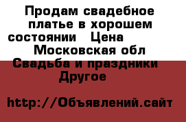 Продам свадебное платье в хорошем состоянии › Цена ­ 16 000 - Московская обл. Свадьба и праздники » Другое   